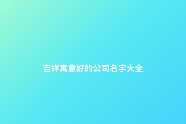 吉祥寓意好的公司名字大全-第1張-公司起名-玄機(jī)派